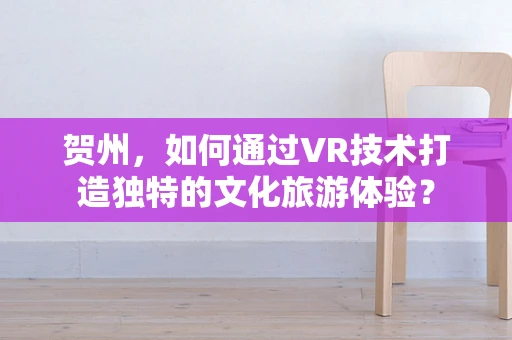 贺州，如何通过VR技术打造独特的文化旅游体验？