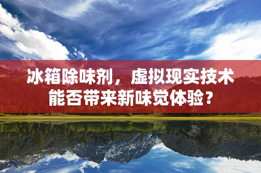 冰箱除味剂，虚拟现实技术能否带来新味觉体验？
