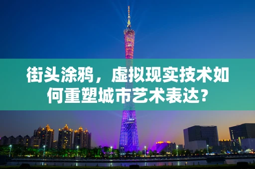 街头涂鸦，虚拟现实技术如何重塑城市艺术表达？
