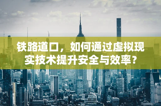 铁路道口，如何通过虚拟现实技术提升安全与效率？
