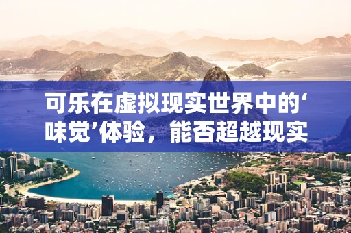 可乐在虚拟现实世界中的‘味觉’体验，能否超越现实？