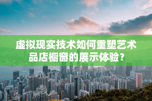 虚拟现实技术如何重塑艺术品店橱窗的展示体验？