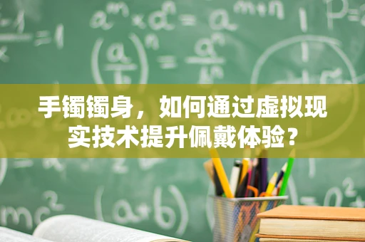 手镯镯身，如何通过虚拟现实技术提升佩戴体验？