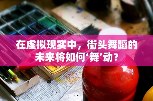 在虚拟现实中，街头舞蹈的未来将如何‘舞’动？