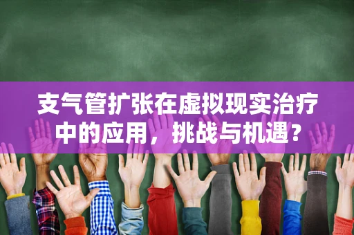 支气管扩张在虚拟现实治疗中的应用，挑战与机遇？