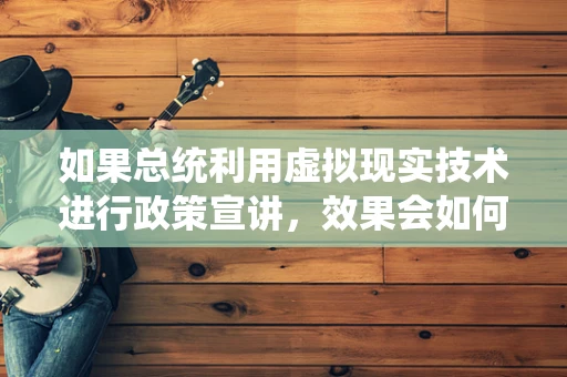 如果总统利用虚拟现实技术进行政策宣讲，效果会如何？