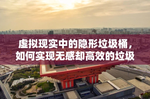 虚拟现实中的隐形垃圾桶，如何实现无感却高效的垃圾分类？