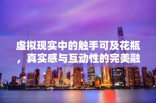 虚拟现实中的触手可及花瓶，真实感与互动性的完美融合