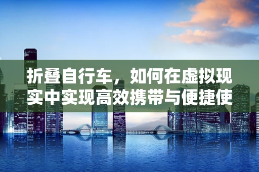 折叠自行车，如何在虚拟现实中实现高效携带与便捷使用的完美结合？