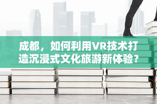 成都，如何利用VR技术打造沉浸式文化旅游新体验？