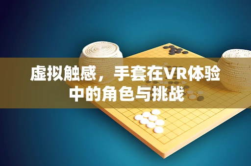 虚拟触感，手套在VR体验中的角色与挑战