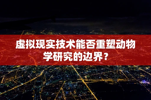 虚拟现实技术能否重塑动物学研究的边界？