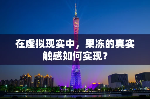 在虚拟现实中，果冻的真实触感如何实现？
