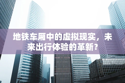 地铁车厢中的虚拟现实，未来出行体验的革新？
