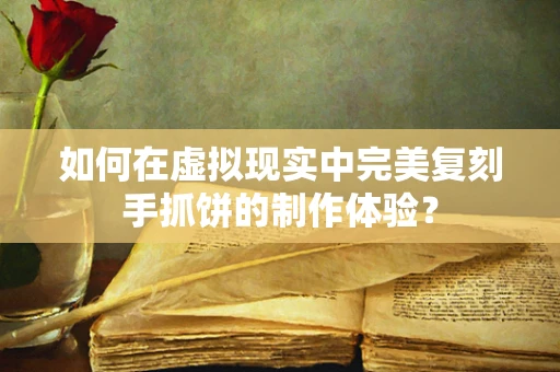 如何在虚拟现实中完美复刻手抓饼的制作体验？