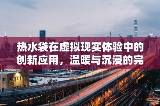 热水袋在虚拟现实体验中的创新应用，温暖与沉浸的完美融合？