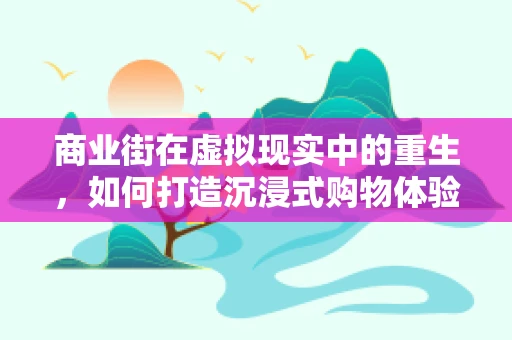 商业街在虚拟现实中的重生，如何打造沉浸式购物体验？