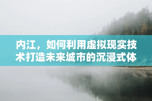 内江，如何利用虚拟现实技术打造未来城市的沉浸式体验？