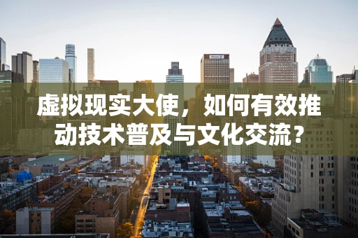 虚拟现实大使，如何有效推动技术普及与文化交流？