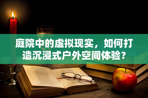 庭院中的虚拟现实，如何打造沉浸式户外空间体验？