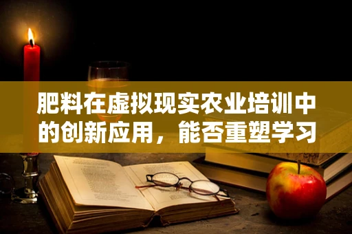肥料在虚拟现实农业培训中的创新应用，能否重塑学习体验？