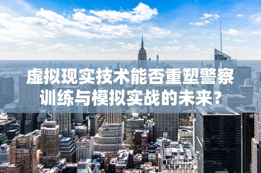 虚拟现实技术能否重塑警察训练与模拟实战的未来？