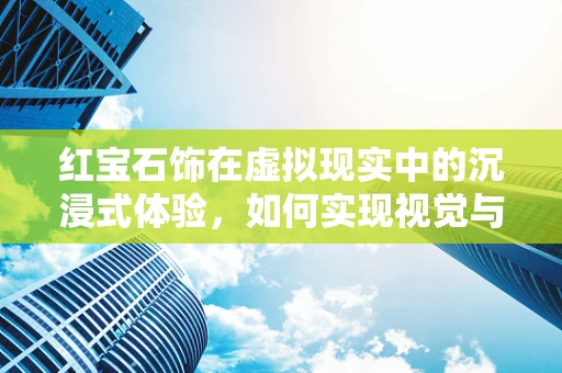 红宝石饰在虚拟现实中的沉浸式体验，如何实现视觉与触觉的完美融合？