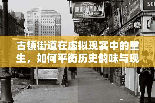 古镇街道在虚拟现实中的重生，如何平衡历史韵味与现代体验？