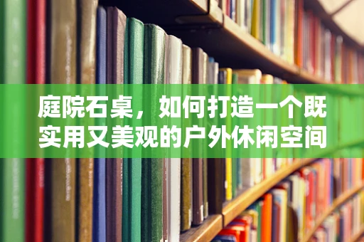 庭院石桌，如何打造一个既实用又美观的户外休闲空间？