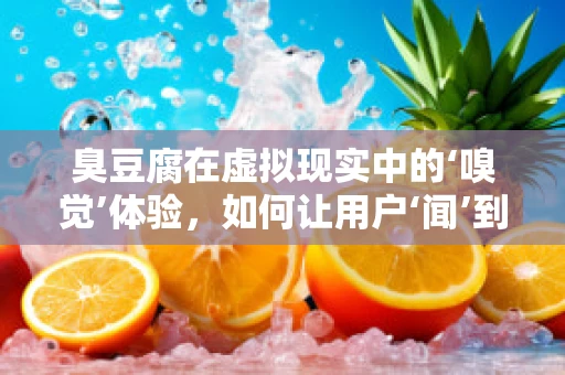 臭豆腐在虚拟现实中的‘嗅觉’体验，如何让用户‘闻’到独特风味？