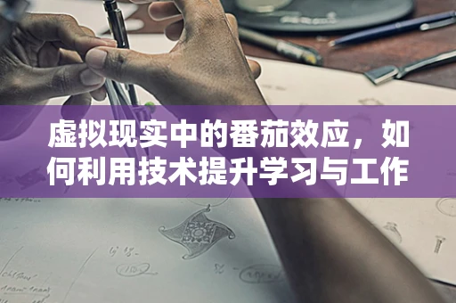 虚拟现实中的番茄效应，如何利用技术提升学习与工作效率？