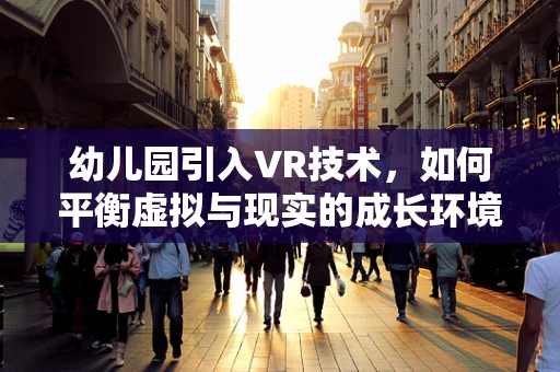 幼儿园引入VR技术，如何平衡虚拟与现实的成长环境？