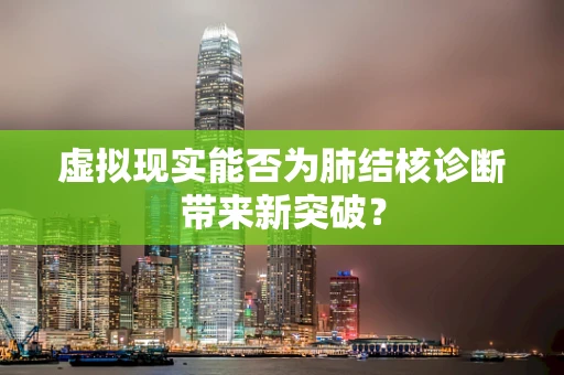 虚拟现实能否为肺结核诊断带来新突破？
