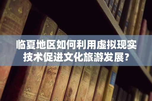 临夏地区如何利用虚拟现实技术促进文化旅游发展？