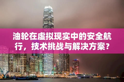油轮在虚拟现实中的安全航行，技术挑战与解决方案？