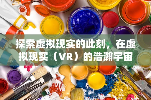 探索虚拟现实的此刻，在虚拟现实（VR）的浩瀚宇宙中，一个核心而微妙的问题始终萦绕——如何让用户感受到此刻的绝对真实与沉浸？
