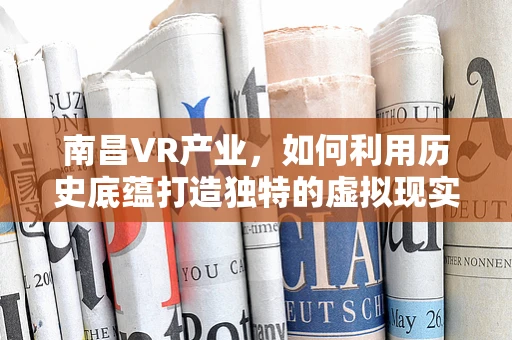 南昌VR产业，如何利用历史底蕴打造独特的虚拟现实体验？