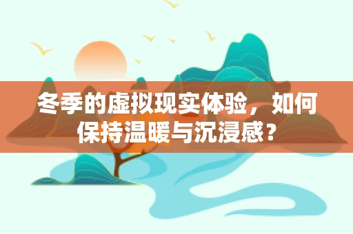 冬季的虚拟现实体验，如何保持温暖与沉浸感？