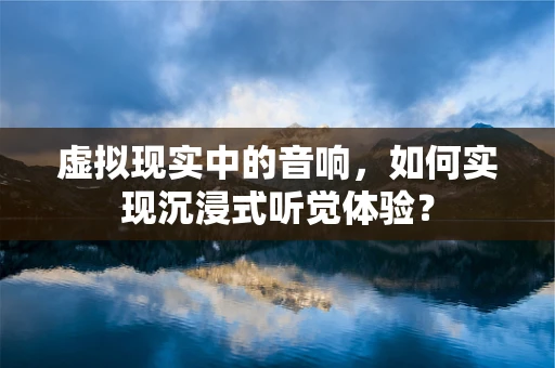 虚拟现实中的音响，如何实现沉浸式听觉体验？