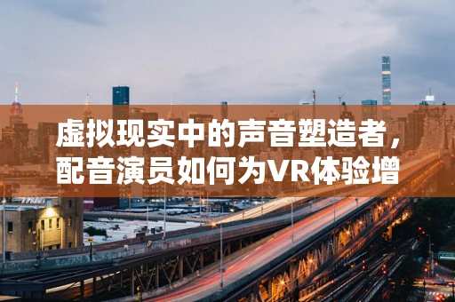虚拟现实中的声音塑造者，配音演员如何为VR体验增添灵魂？