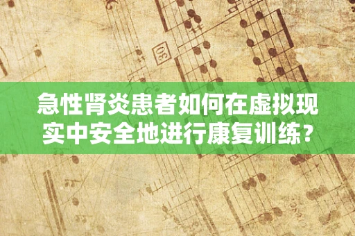 急性肾炎患者如何在虚拟现实中安全地进行康复训练？