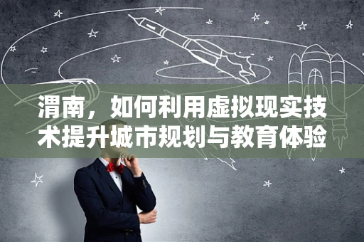 渭南，如何利用虚拟现实技术提升城市规划与教育体验？