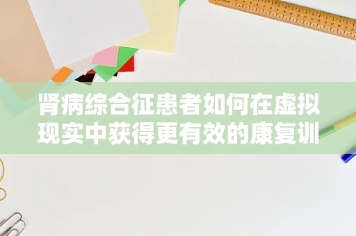 肾病综合征患者如何在虚拟现实中获得更有效的康复训练？