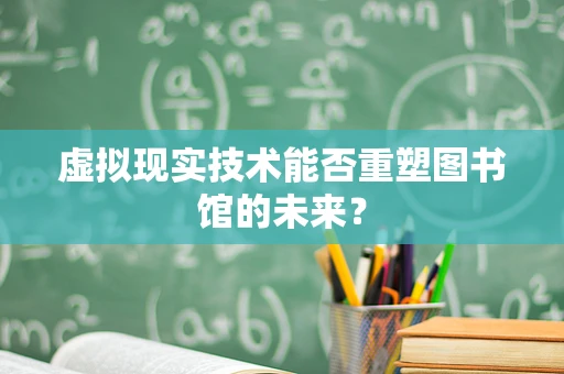 虚拟现实技术能否重塑图书馆的未来？