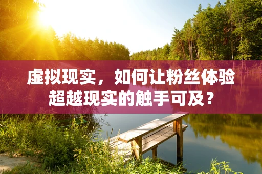 虚拟现实，如何让粉丝体验超越现实的触手可及？