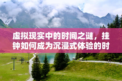 虚拟现实中的时间之谜，挂钟如何成为沉浸式体验的时空锚？
