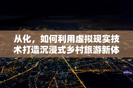 从化，如何利用虚拟现实技术打造沉浸式乡村旅游新体验？