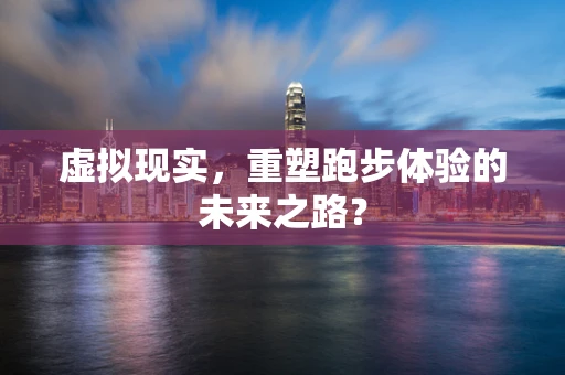 虚拟现实，重塑跑步体验的未来之路？