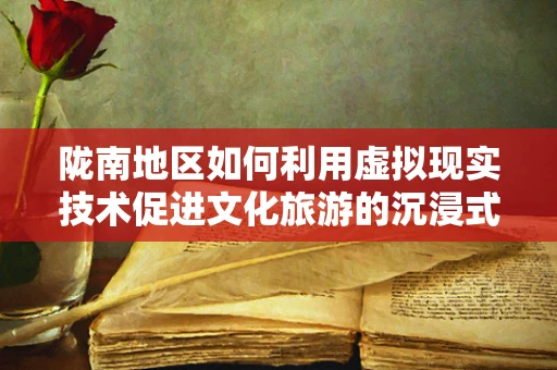 陇南地区如何利用虚拟现实技术促进文化旅游的沉浸式体验？