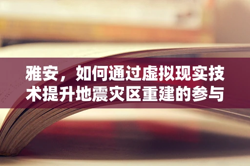 雅安，如何通过虚拟现实技术提升地震灾区重建的参与感与效率？